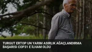 Turgut Ertop un Yarım Asırlık Ağaçlandırma Başarısı COP31 e İlham Oldu