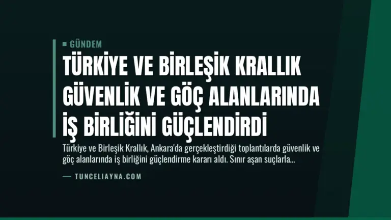 Türkiye ve Birleşik Krallık Güvenlik ve Göç Alanlarında İş Birliğini Güçlendirdi