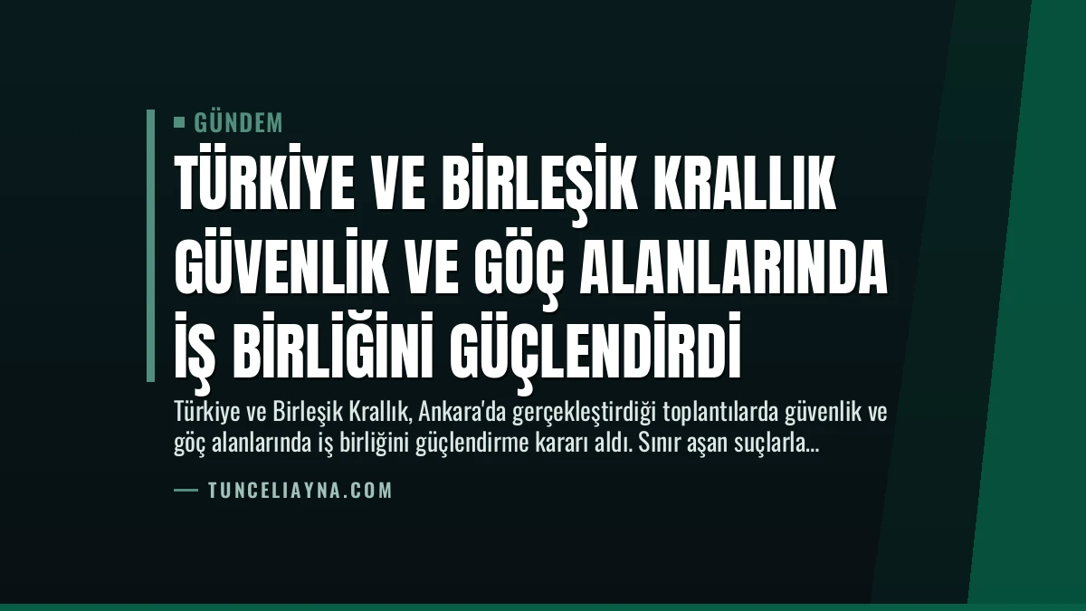 Türkiye ve Birleşik Krallık Güvenlik ve Göç Alanlarında İş Birliğini Güçlendirdi